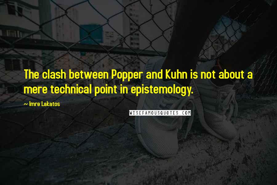 Imre Lakatos Quotes: The clash between Popper and Kuhn is not about a mere technical point in epistemology.