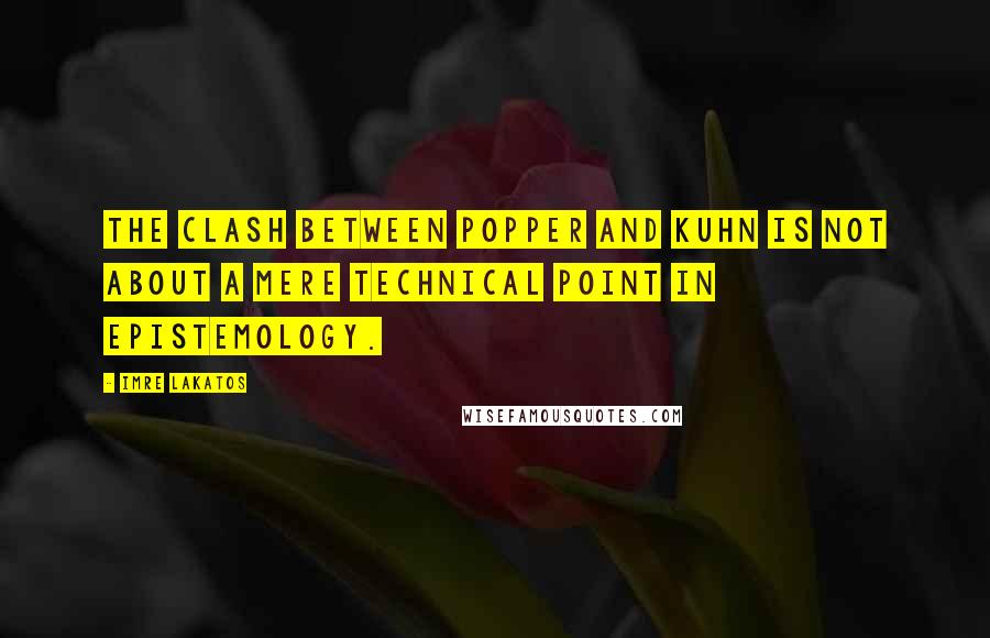 Imre Lakatos Quotes: The clash between Popper and Kuhn is not about a mere technical point in epistemology.