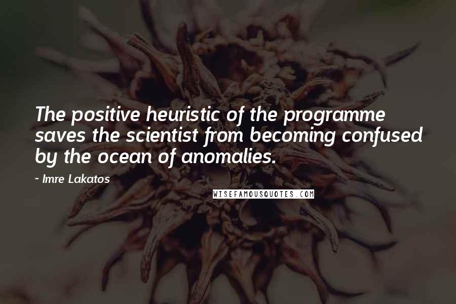 Imre Lakatos Quotes: The positive heuristic of the programme saves the scientist from becoming confused by the ocean of anomalies.