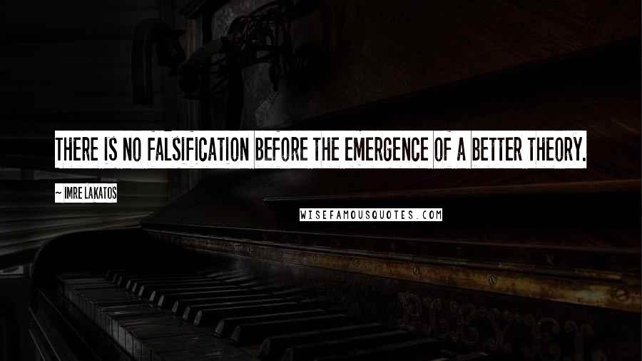 Imre Lakatos Quotes: There is no falsification before the emergence of a better theory.