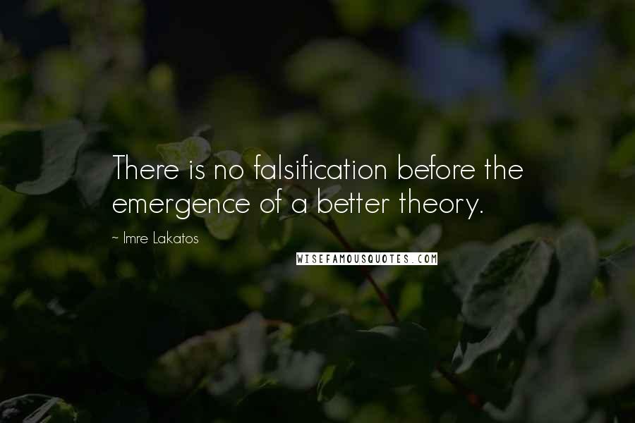 Imre Lakatos Quotes: There is no falsification before the emergence of a better theory.