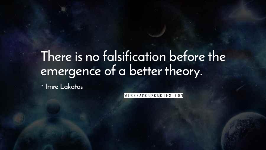 Imre Lakatos Quotes: There is no falsification before the emergence of a better theory.