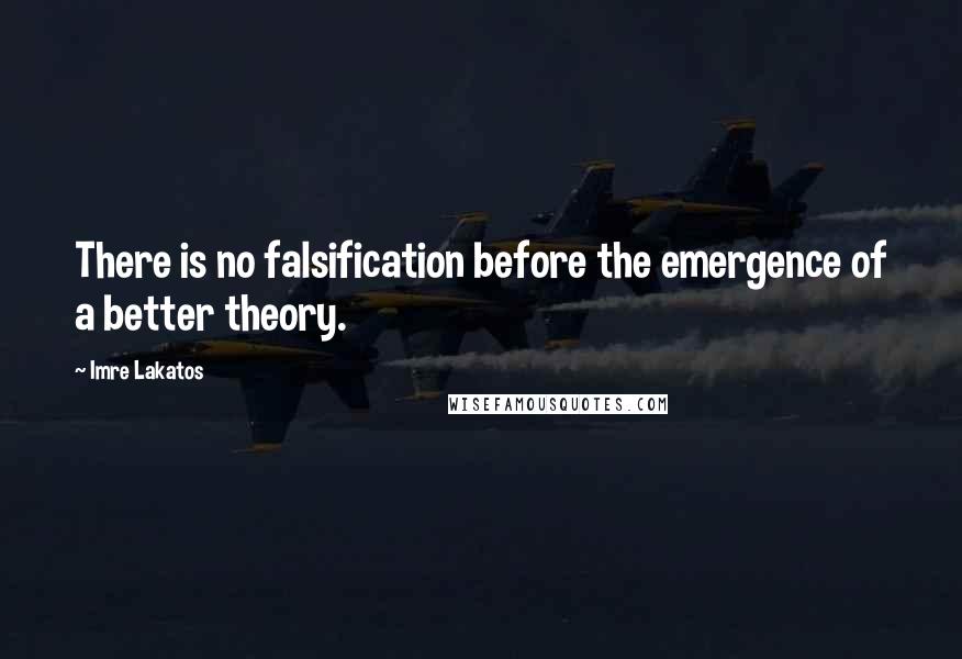 Imre Lakatos Quotes: There is no falsification before the emergence of a better theory.