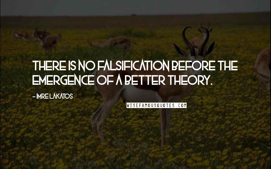 Imre Lakatos Quotes: There is no falsification before the emergence of a better theory.