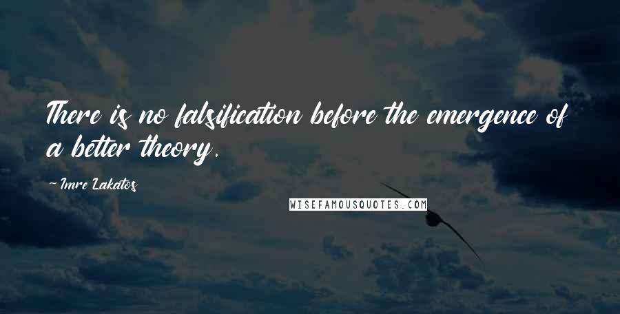 Imre Lakatos Quotes: There is no falsification before the emergence of a better theory.