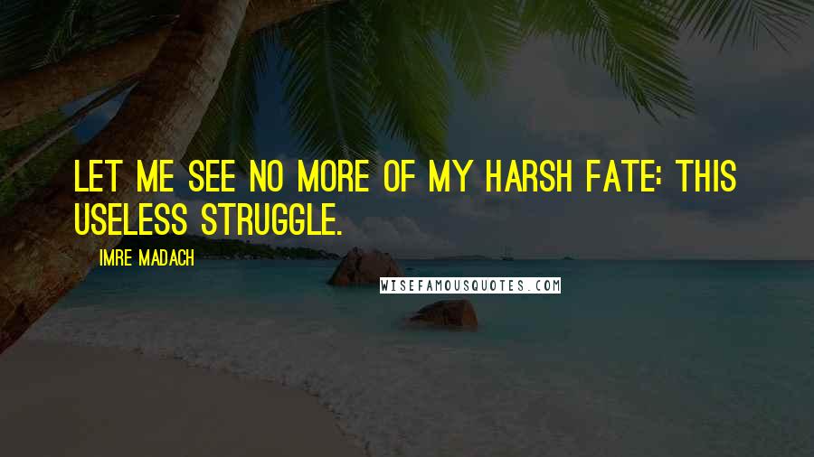 Imre Madach Quotes: Let me see no more of my harsh fate: this useless struggle.