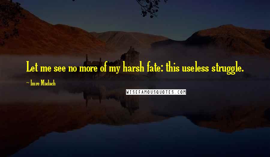 Imre Madach Quotes: Let me see no more of my harsh fate: this useless struggle.