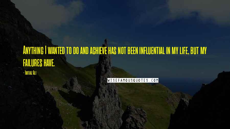Imtiaz Ali Quotes: Anything I wanted to do and achieve has not been influential in my life, but my failures have.