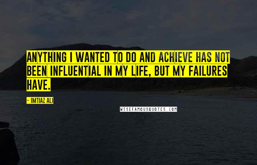 Imtiaz Ali Quotes: Anything I wanted to do and achieve has not been influential in my life, but my failures have.