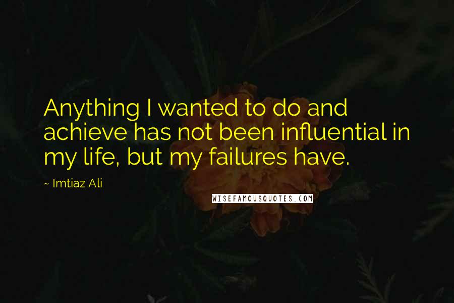 Imtiaz Ali Quotes: Anything I wanted to do and achieve has not been influential in my life, but my failures have.