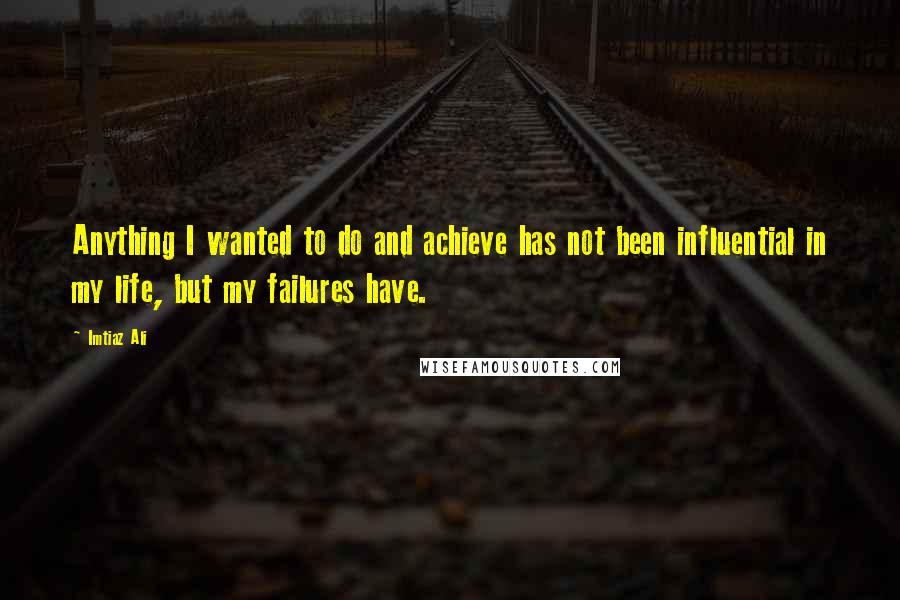 Imtiaz Ali Quotes: Anything I wanted to do and achieve has not been influential in my life, but my failures have.