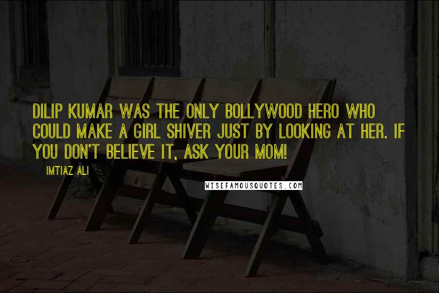 Imtiaz Ali Quotes: Dilip Kumar was the only Bollywood hero who could make a girl shiver just by looking at her. If you don't believe it, ask your mom!