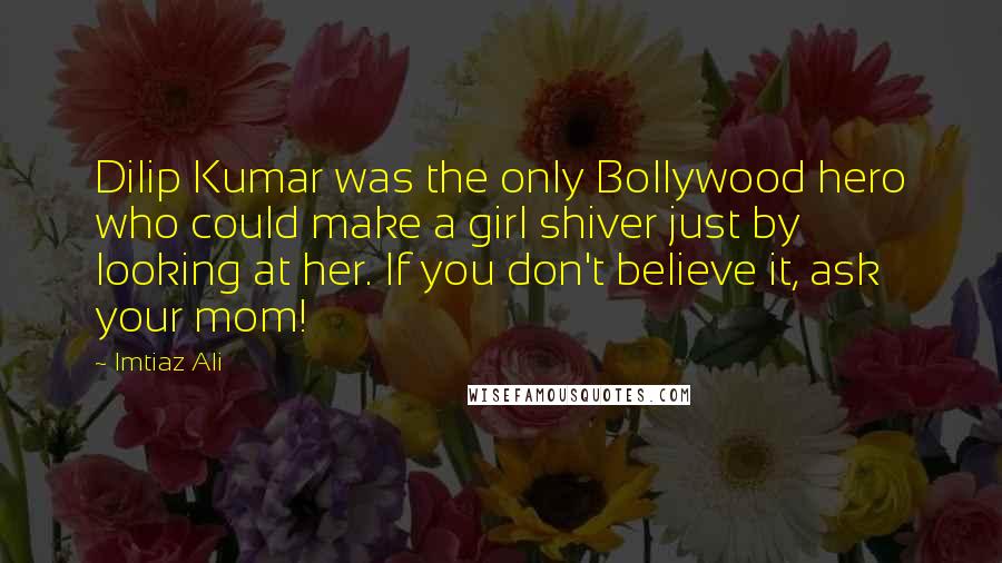 Imtiaz Ali Quotes: Dilip Kumar was the only Bollywood hero who could make a girl shiver just by looking at her. If you don't believe it, ask your mom!