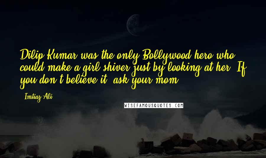 Imtiaz Ali Quotes: Dilip Kumar was the only Bollywood hero who could make a girl shiver just by looking at her. If you don't believe it, ask your mom!