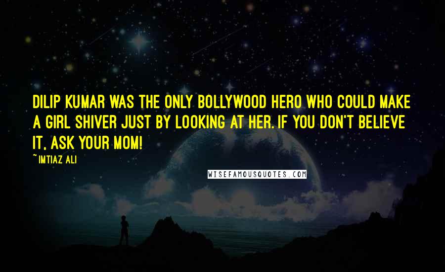 Imtiaz Ali Quotes: Dilip Kumar was the only Bollywood hero who could make a girl shiver just by looking at her. If you don't believe it, ask your mom!