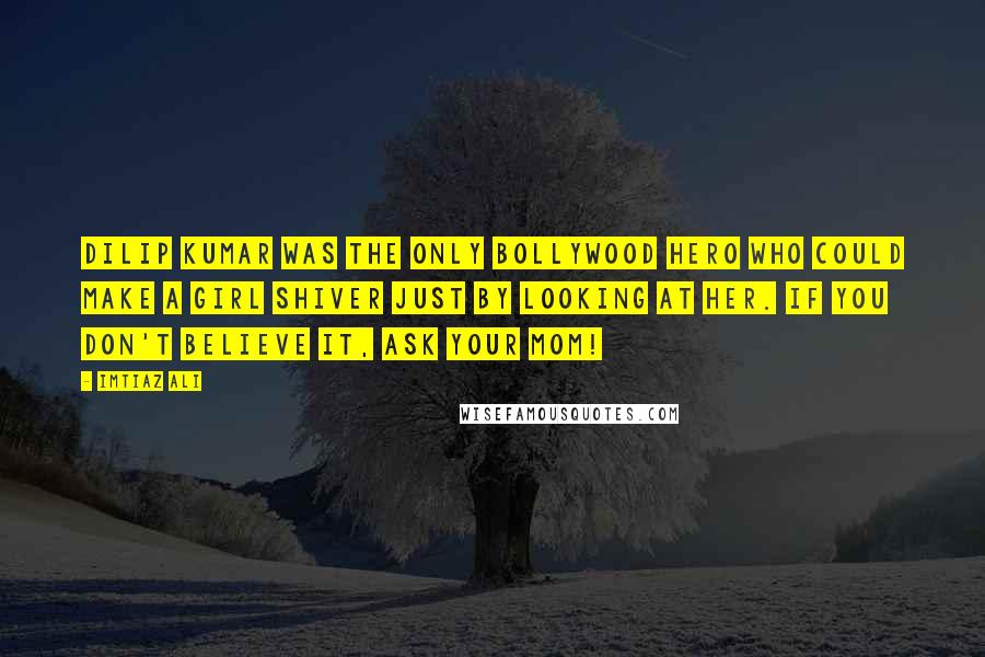 Imtiaz Ali Quotes: Dilip Kumar was the only Bollywood hero who could make a girl shiver just by looking at her. If you don't believe it, ask your mom!
