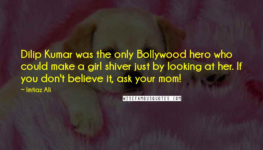 Imtiaz Ali Quotes: Dilip Kumar was the only Bollywood hero who could make a girl shiver just by looking at her. If you don't believe it, ask your mom!