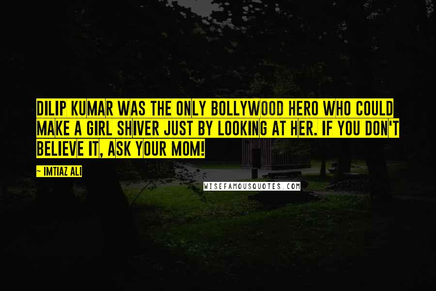 Imtiaz Ali Quotes: Dilip Kumar was the only Bollywood hero who could make a girl shiver just by looking at her. If you don't believe it, ask your mom!