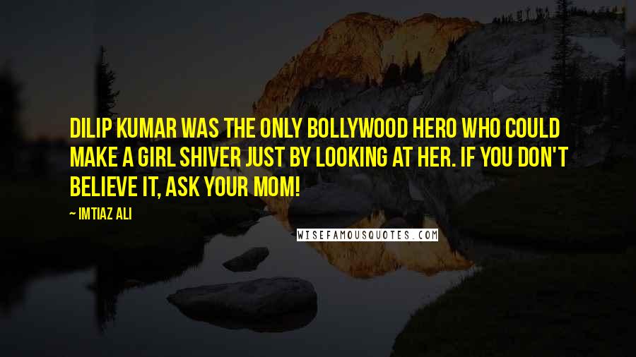 Imtiaz Ali Quotes: Dilip Kumar was the only Bollywood hero who could make a girl shiver just by looking at her. If you don't believe it, ask your mom!