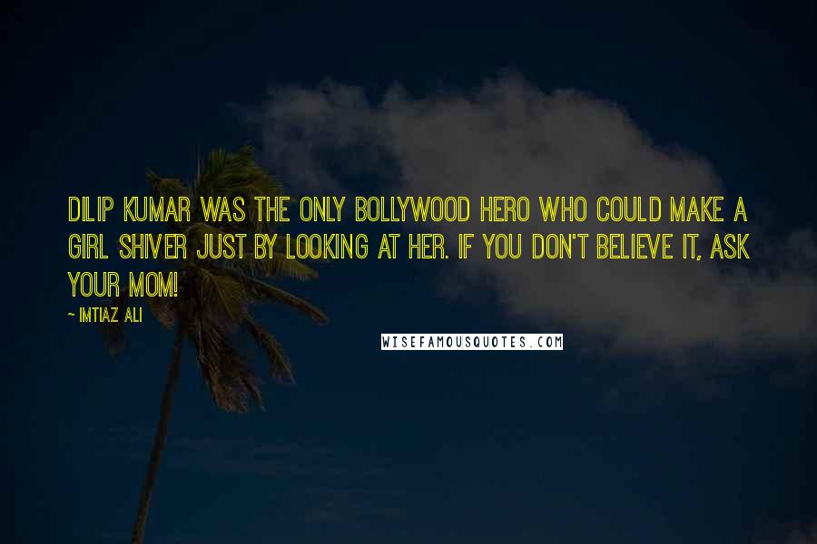 Imtiaz Ali Quotes: Dilip Kumar was the only Bollywood hero who could make a girl shiver just by looking at her. If you don't believe it, ask your mom!