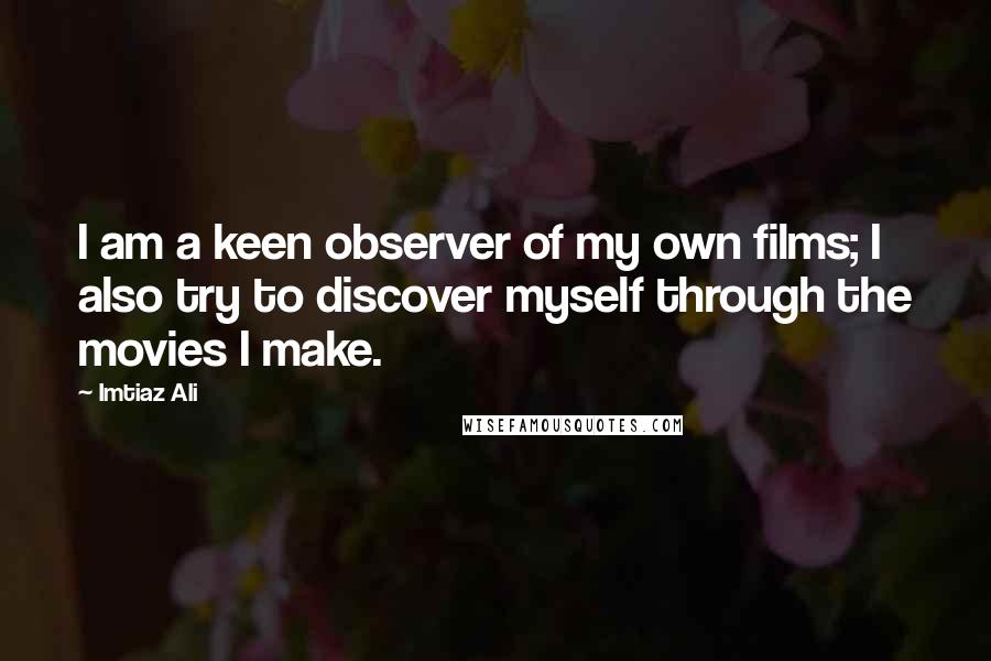 Imtiaz Ali Quotes: I am a keen observer of my own films; I also try to discover myself through the movies I make.