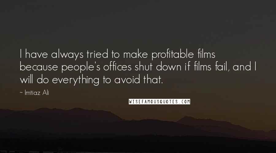 Imtiaz Ali Quotes: I have always tried to make profitable films because people's offices shut down if films fail, and I will do everything to avoid that.