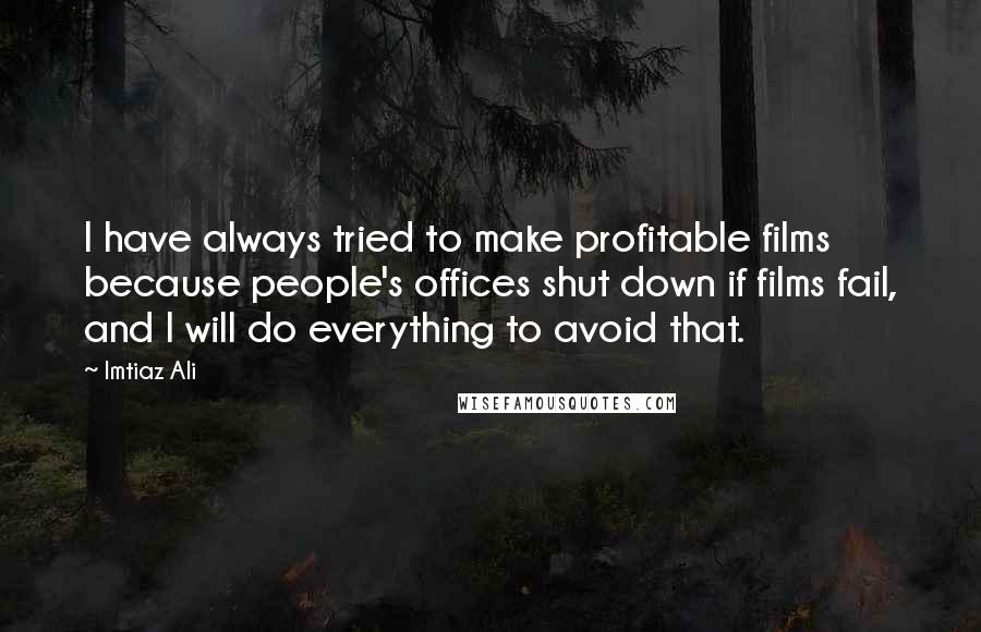 Imtiaz Ali Quotes: I have always tried to make profitable films because people's offices shut down if films fail, and I will do everything to avoid that.