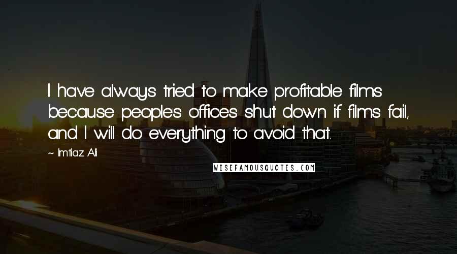 Imtiaz Ali Quotes: I have always tried to make profitable films because people's offices shut down if films fail, and I will do everything to avoid that.