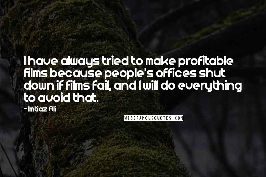 Imtiaz Ali Quotes: I have always tried to make profitable films because people's offices shut down if films fail, and I will do everything to avoid that.