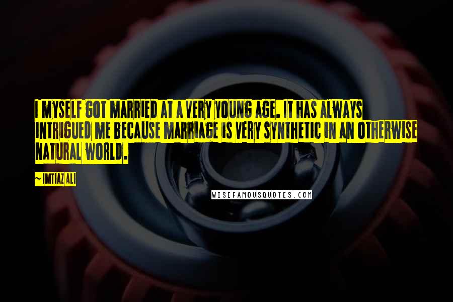 Imtiaz Ali Quotes: I myself got married at a very young age. It has always intrigued me because marriage is very synthetic in an otherwise natural world.