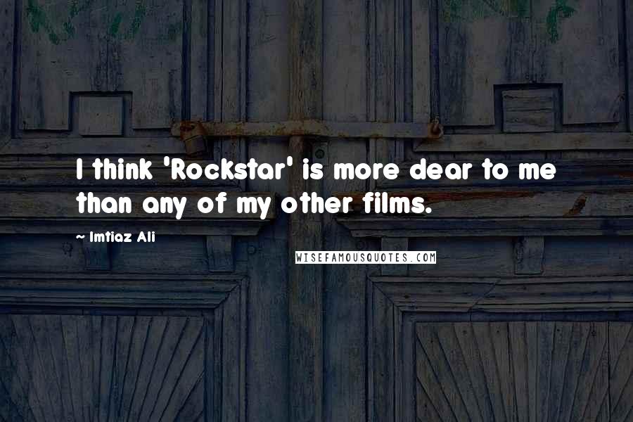 Imtiaz Ali Quotes: I think 'Rockstar' is more dear to me than any of my other films.