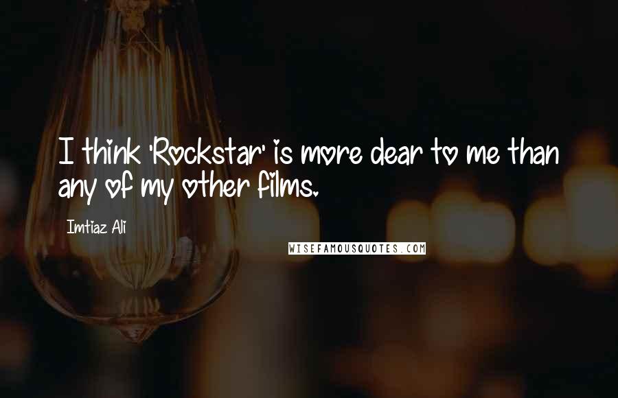 Imtiaz Ali Quotes: I think 'Rockstar' is more dear to me than any of my other films.