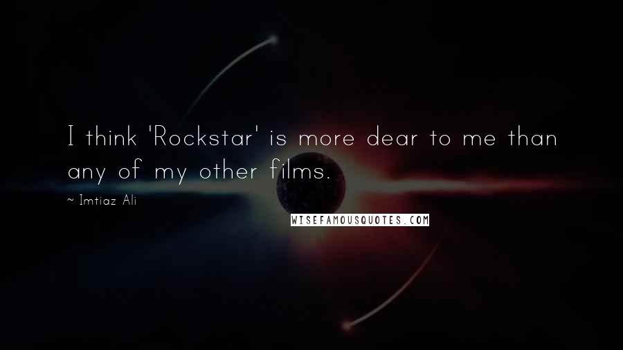 Imtiaz Ali Quotes: I think 'Rockstar' is more dear to me than any of my other films.