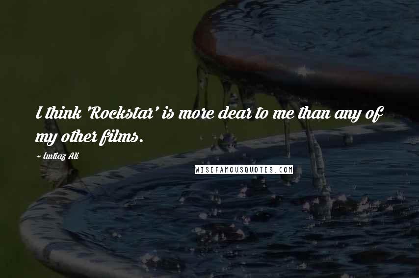 Imtiaz Ali Quotes: I think 'Rockstar' is more dear to me than any of my other films.