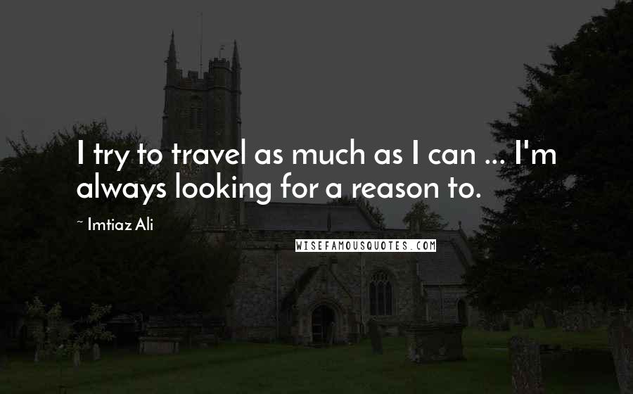 Imtiaz Ali Quotes: I try to travel as much as I can ... I'm always looking for a reason to.