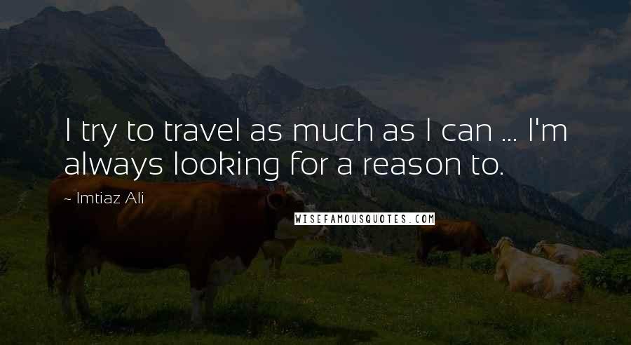 Imtiaz Ali Quotes: I try to travel as much as I can ... I'm always looking for a reason to.