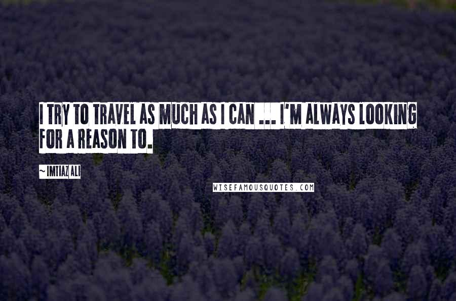 Imtiaz Ali Quotes: I try to travel as much as I can ... I'm always looking for a reason to.