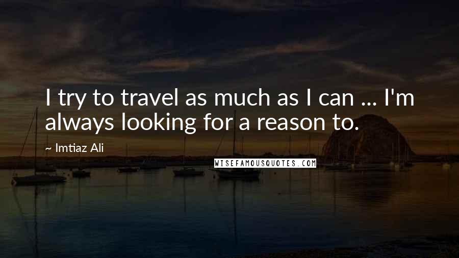 Imtiaz Ali Quotes: I try to travel as much as I can ... I'm always looking for a reason to.