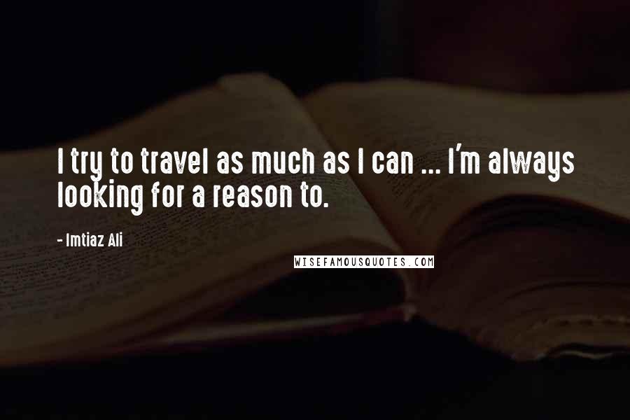 Imtiaz Ali Quotes: I try to travel as much as I can ... I'm always looking for a reason to.