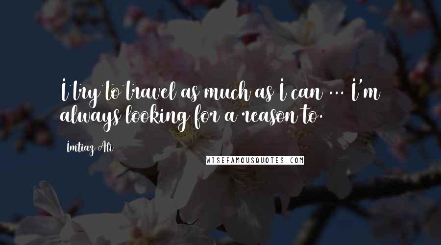 Imtiaz Ali Quotes: I try to travel as much as I can ... I'm always looking for a reason to.