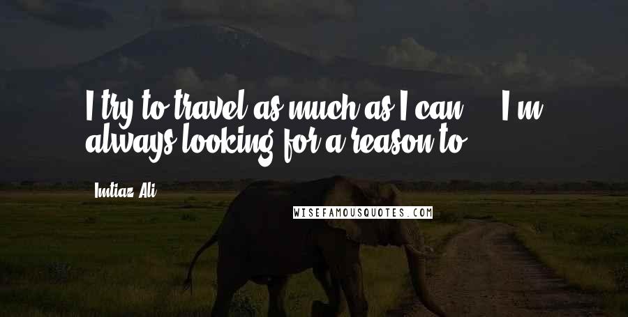 Imtiaz Ali Quotes: I try to travel as much as I can ... I'm always looking for a reason to.