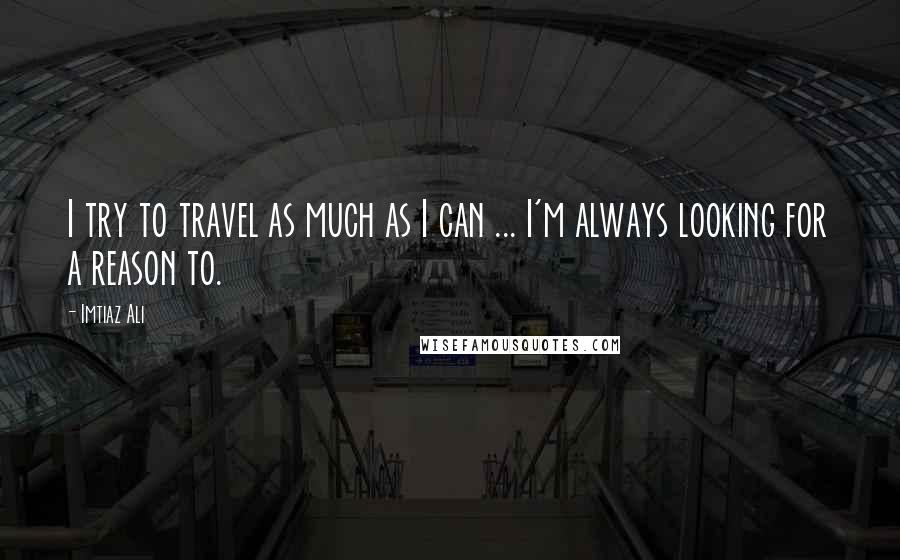 Imtiaz Ali Quotes: I try to travel as much as I can ... I'm always looking for a reason to.