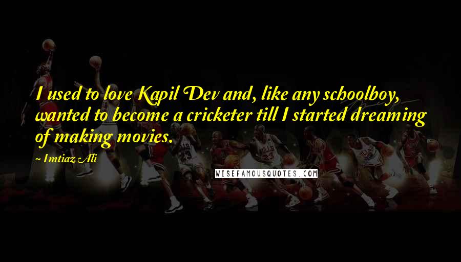 Imtiaz Ali Quotes: I used to love Kapil Dev and, like any schoolboy, wanted to become a cricketer till I started dreaming of making movies.