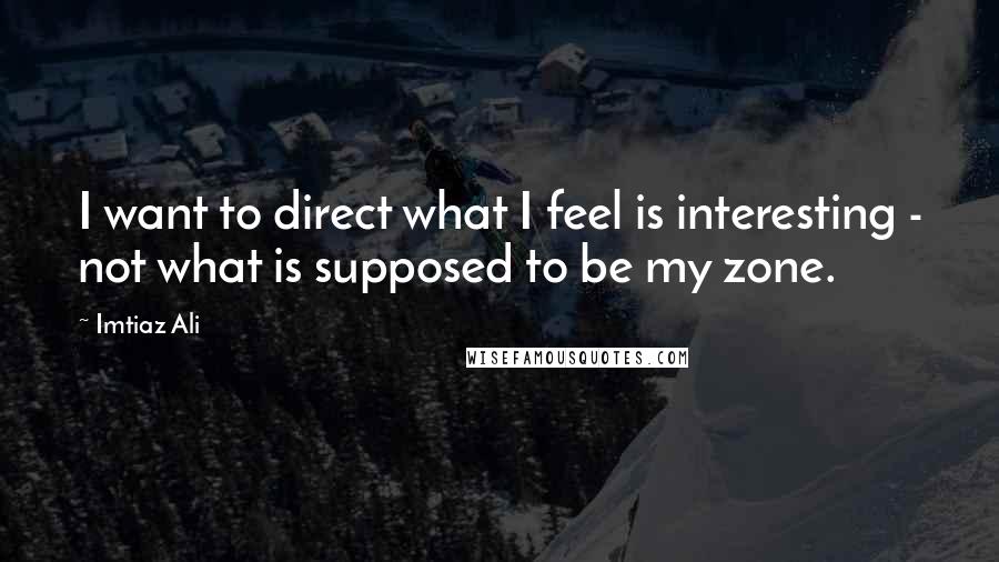 Imtiaz Ali Quotes: I want to direct what I feel is interesting - not what is supposed to be my zone.