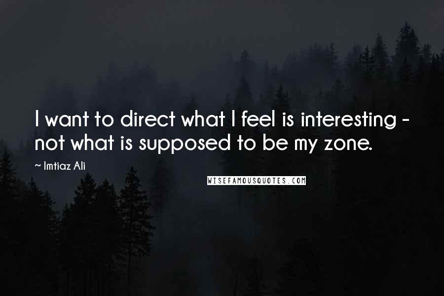 Imtiaz Ali Quotes: I want to direct what I feel is interesting - not what is supposed to be my zone.