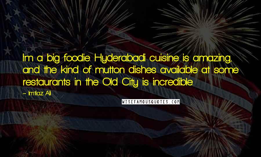 Imtiaz Ali Quotes: I'm a big foodie. Hyderabadi cuisine is amazing, and the kind of mutton dishes available at some restaurants in the Old City is incredible.