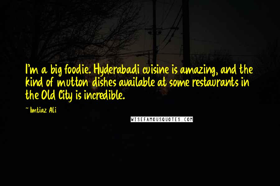 Imtiaz Ali Quotes: I'm a big foodie. Hyderabadi cuisine is amazing, and the kind of mutton dishes available at some restaurants in the Old City is incredible.
