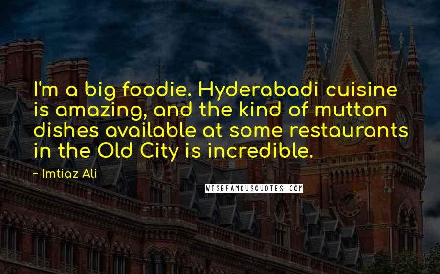 Imtiaz Ali Quotes: I'm a big foodie. Hyderabadi cuisine is amazing, and the kind of mutton dishes available at some restaurants in the Old City is incredible.