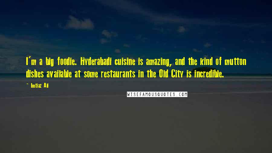 Imtiaz Ali Quotes: I'm a big foodie. Hyderabadi cuisine is amazing, and the kind of mutton dishes available at some restaurants in the Old City is incredible.