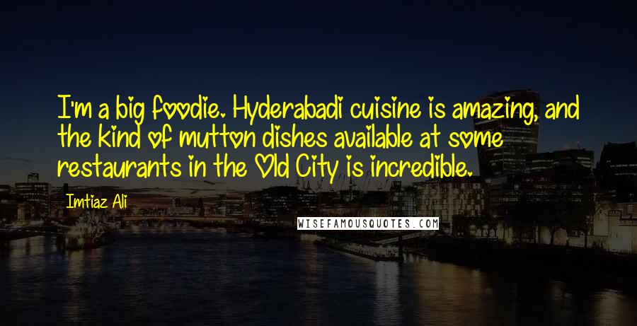 Imtiaz Ali Quotes: I'm a big foodie. Hyderabadi cuisine is amazing, and the kind of mutton dishes available at some restaurants in the Old City is incredible.